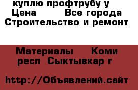 куплю профтрубу у  › Цена ­ 10 - Все города Строительство и ремонт » Материалы   . Коми респ.,Сыктывкар г.